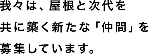 我々は、屋根と次代を共に築く新たな「仲間」を募集しています。