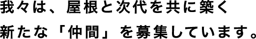 我々は、屋根と次代を共に築く新たな「仲間」を募集しています。